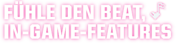 FÜHLE DEN BEAT,
IN-GAME-FEATURES